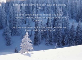 Some people come into our lives and quickly go… Some people become friends and stay awhile...leaving beautiful footprints on our hearts...  and we are never quite the same because we have made a good friend!! 