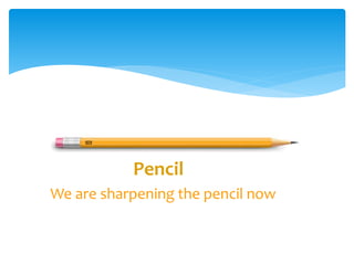 Pencil
We are sharpening the pencil now