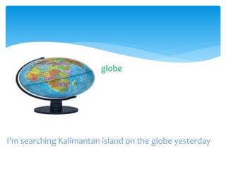 globe
I’m searching Kalimantan island on the globe yesterday