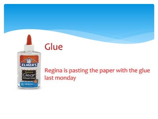 Glue
Regina is pasting the paper with the glue
last monday