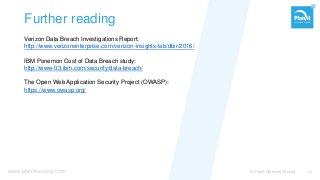 www.planittesting.com
Further reading
Verizon Data Breach Investigations Report:
http://www.verizonenterprise.com/verizon-insights-lab/dbir/2016/
IBM Ponemon Cost of Data Breach study:
http://www-03.ibm.com/security/data-breach/
The Open Web Application Security Project (OWASP):
https://www.owasp.org/
© Planit Software Testing 41
 