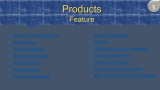 Products
Feature
 Telemetry Data Collection
 Multi-tenancy
 Data Visualization
 Horizontal scalability
 IoT Rule Engine
 Fault-tolerance
 Device Management
 Asset Management
 Security
 Customization and Integration
 Alarms Management
 100% Open-source
 Microservices or Monolithic
 SQL, NoSQL and Hybrid database
 