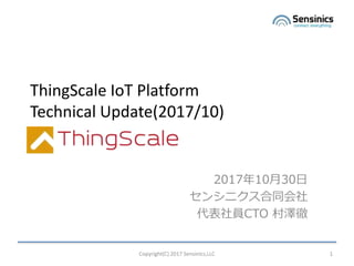 Copyright(C) 2017 Sensinics,LLC 1
ThingScale IoT Platform
Technical Update(2017/10)
2017年10月30日
センシニクス合同会社
代表社員CTO 村澤徹
1
 