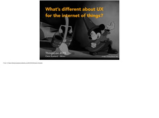 What’s different about UX
for the internet of things?
ThingsCon 2015
Claire Rowland - @clurr Image: Disney Movie Year
 