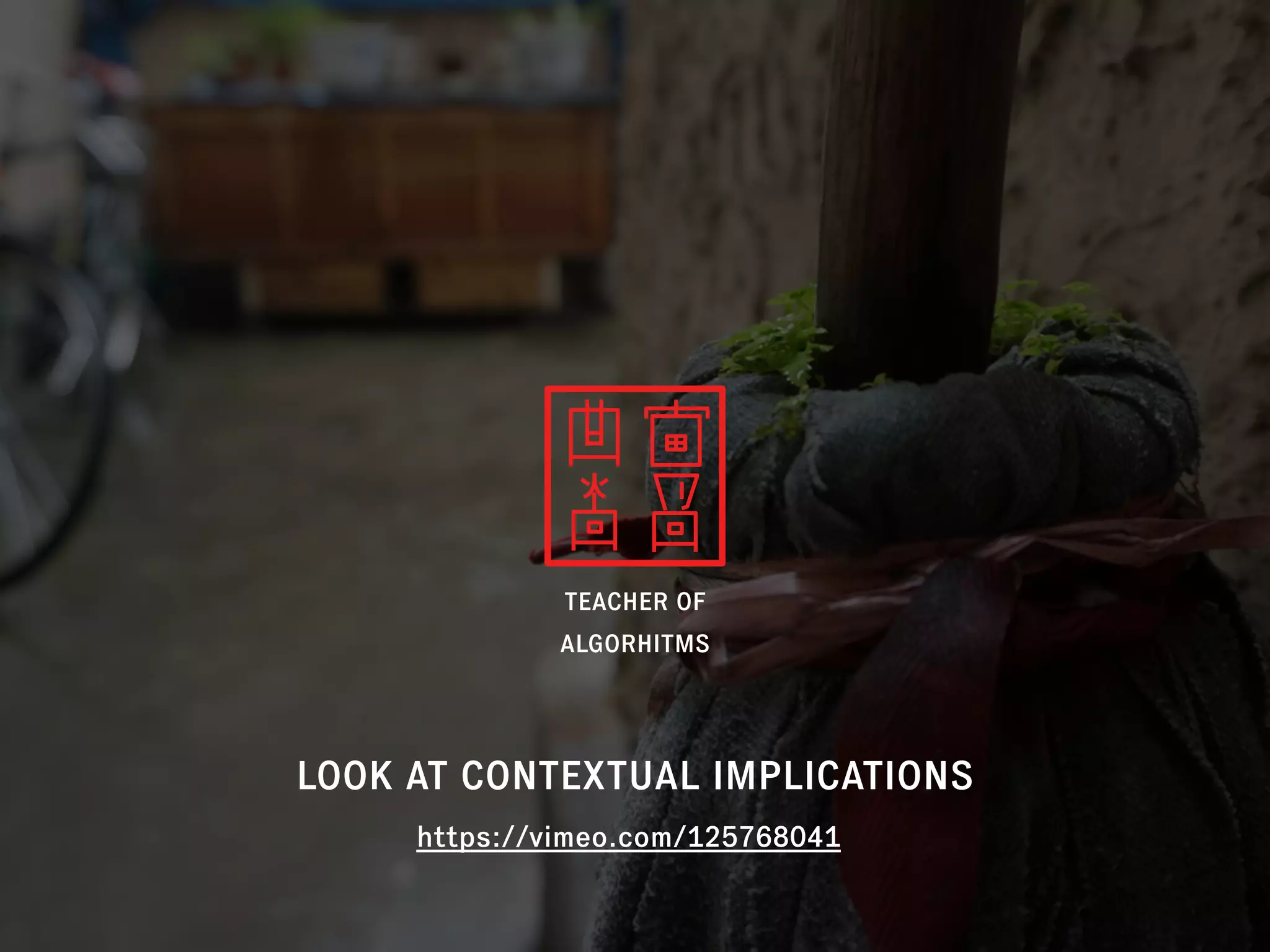 TEACHER OF
ALGORHITMS
LOOK AT CONTEXTUAL IMPLICATIONS
https://vimeo.com/125768041
 