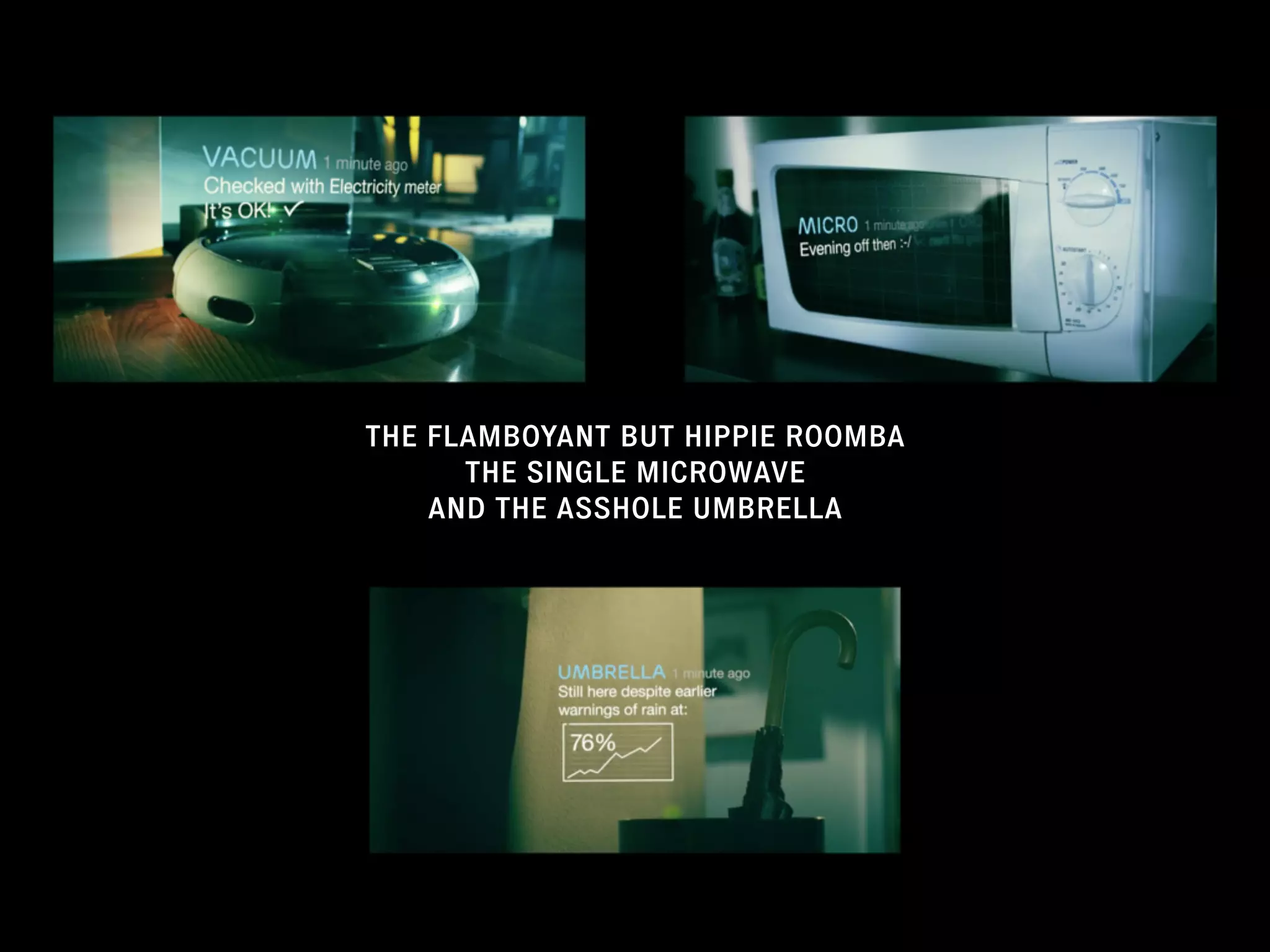 THE FLAMBOYANT BUT HIPPIE ROOMBA
THE SINGLE MICROWAVE
AND THE ASSHOLE UMBRELLA
 