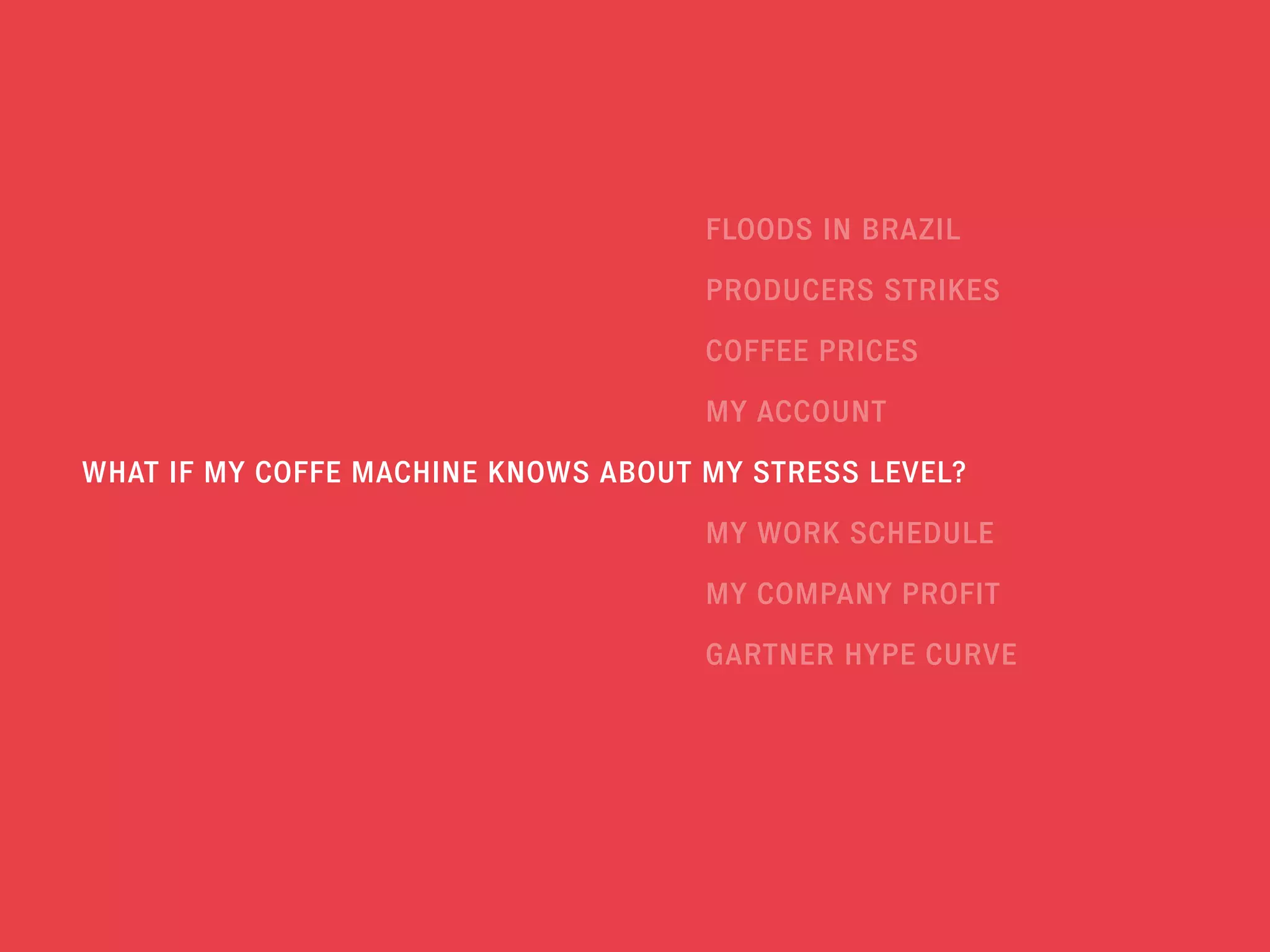 WHAT IF MY COFFE MACHINE KNOWS ABOUT MY STRESS LEVEL?
COFFEE PRICES
MY ACCOUNT
PRODUCERS STRIKES
MY WORK SCHEDULE
FLOODS IN BRAZIL
MY COMPANY PROFIT
GARTNER HYPE CURVE
 