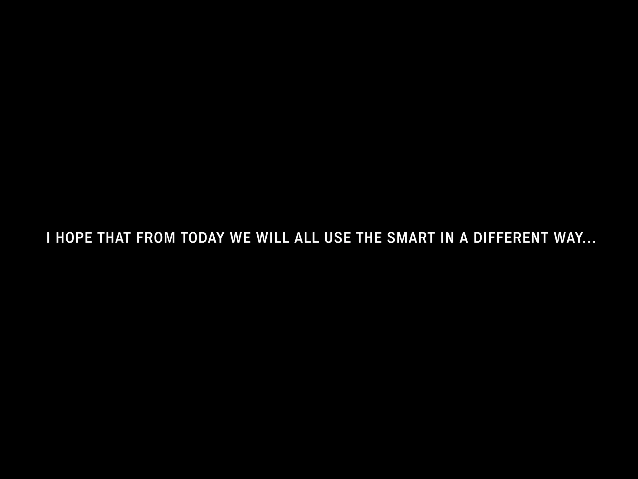 I HOPE THAT FROM TODAY WE WILL ALL USE THE SMART IN A DIFFERENT WAY…
 