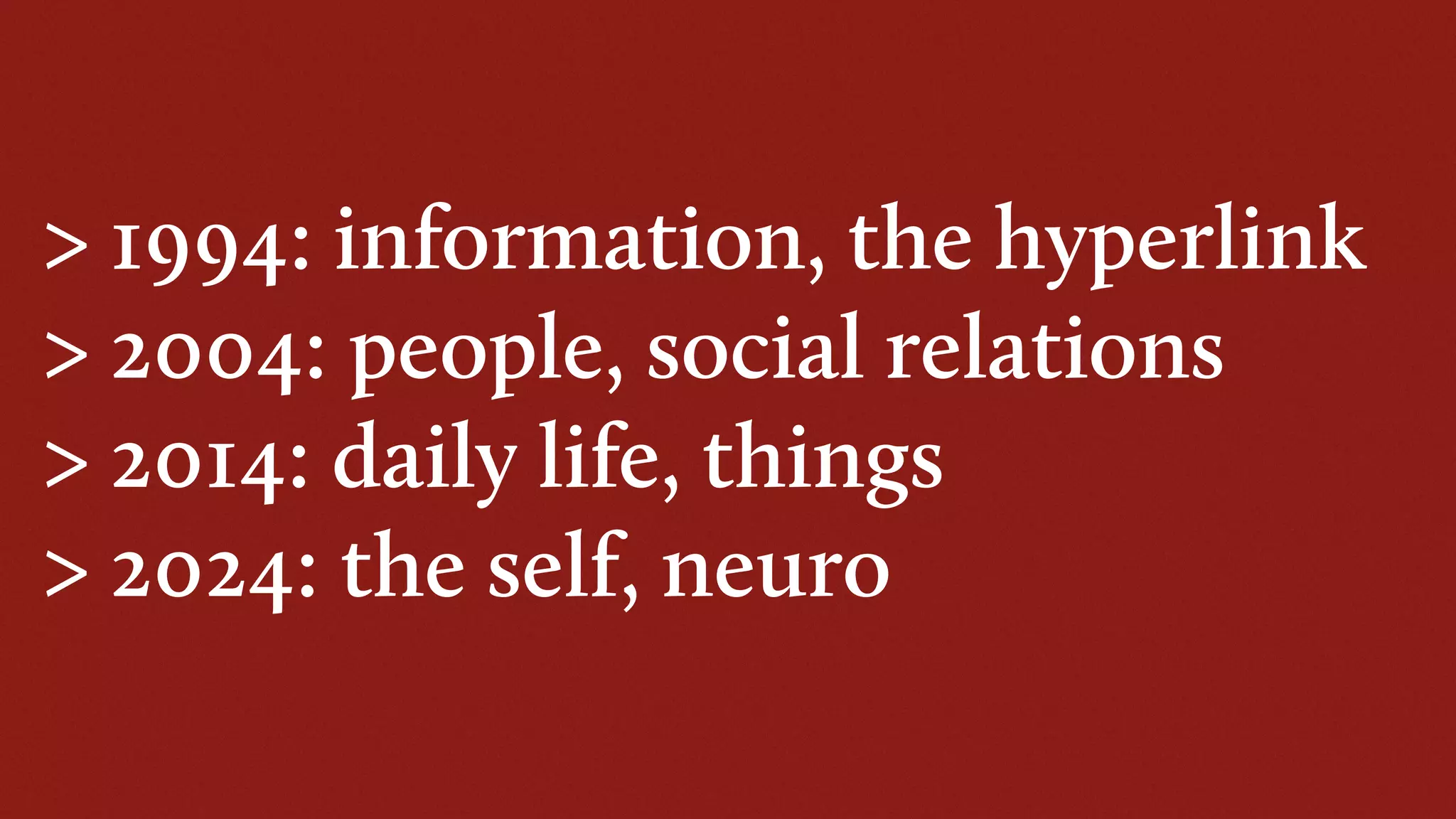 > 1994: information, the hyperlink
> 2004: people, social relations
> 2014: daily life, things
> 2024: the self, neuro
 