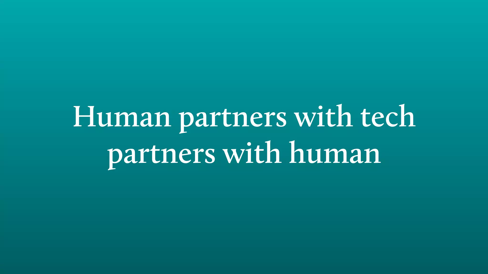 Human partners with tech
partners with human
 