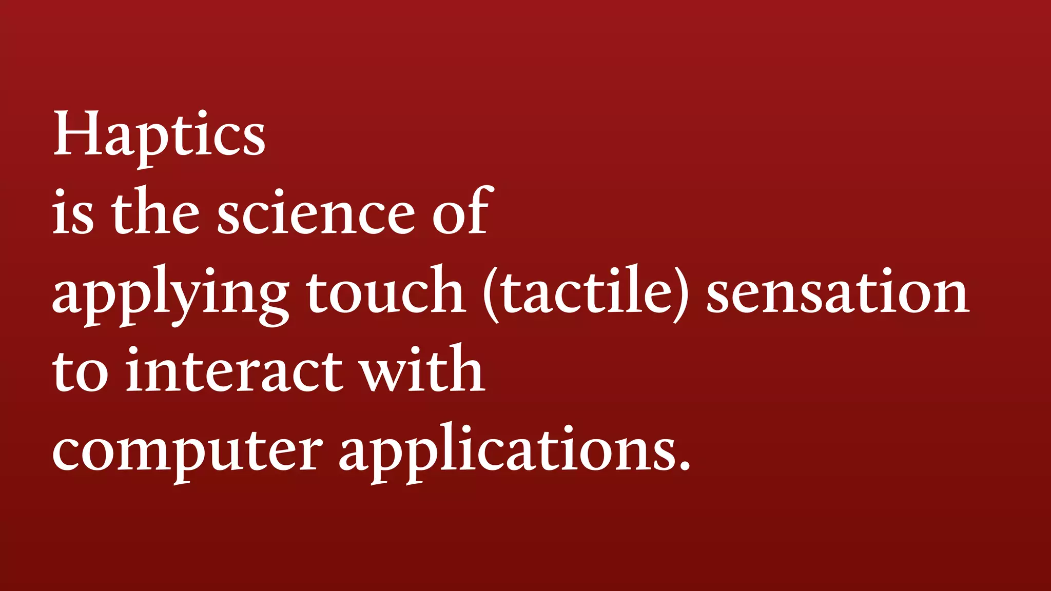 Haptics
is the science of
applying touch (tactile) sensation
to interact with
computer applications.
 