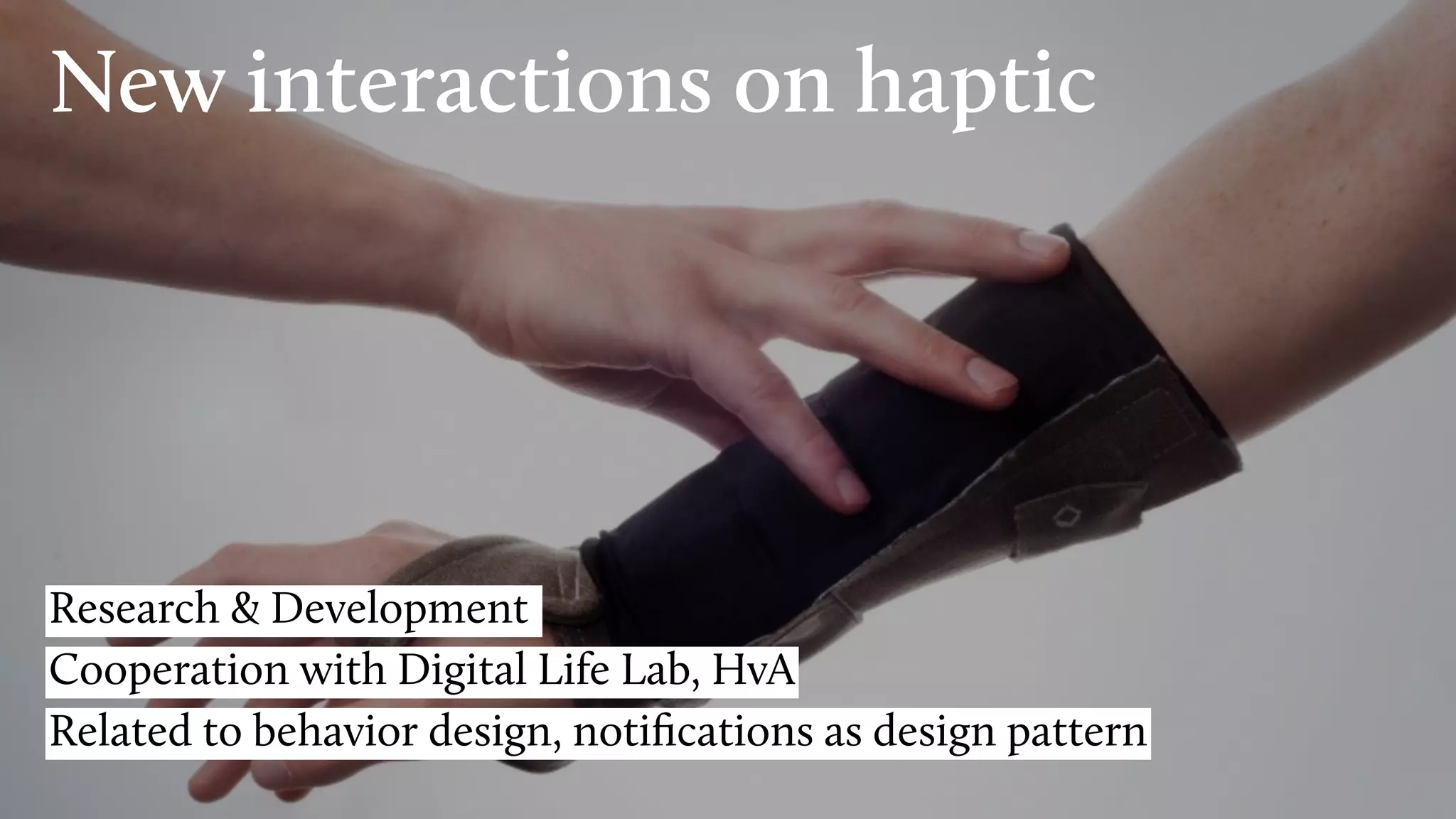 New interactions on haptic
Research & Development
Cooperation with Digital Life Lab, HvA
Related to behavior design, notiﬁcations as design pattern
 