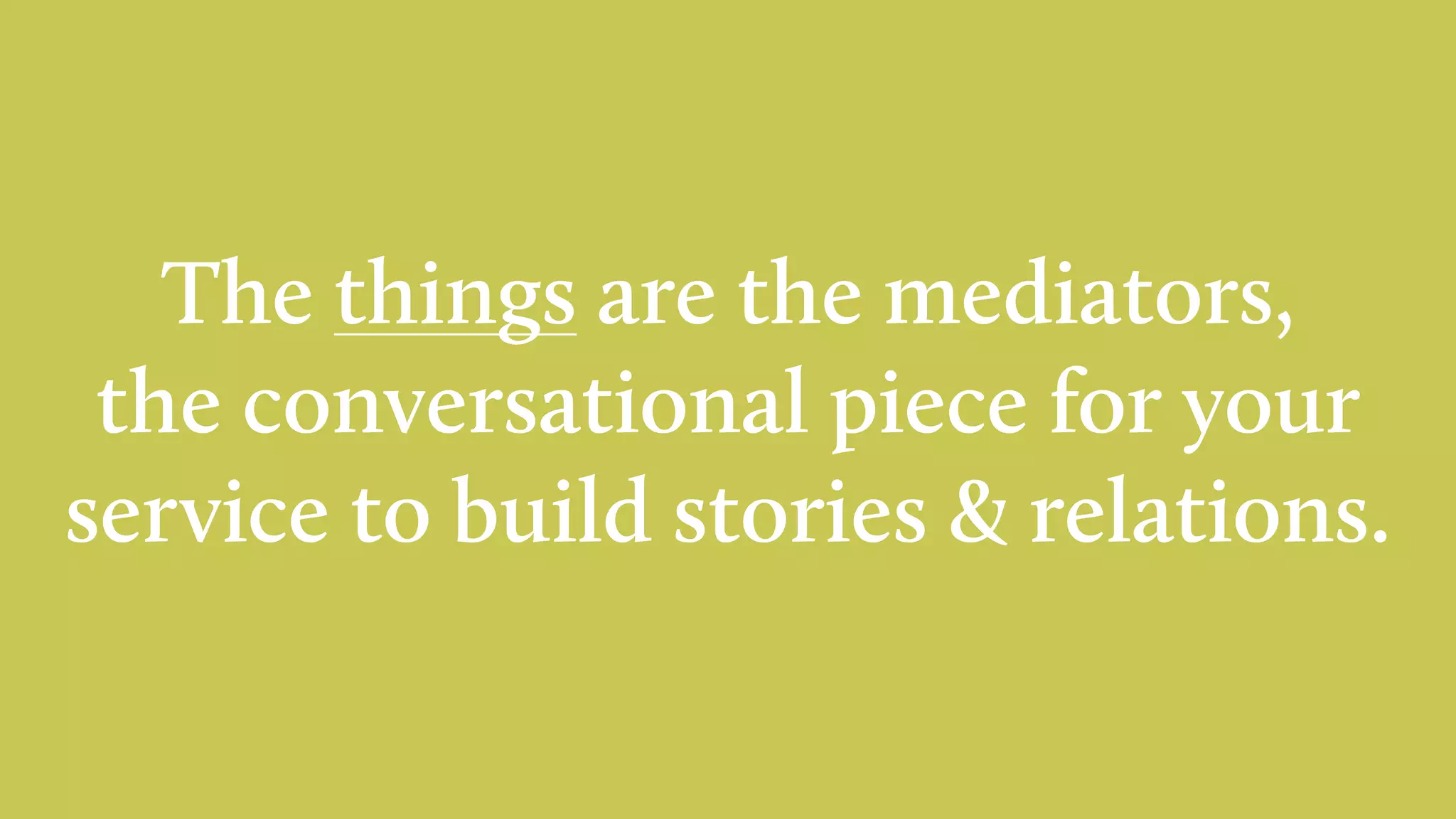 The things are the mediators,
the conversational piece for your
service to build stories & relations.
 
