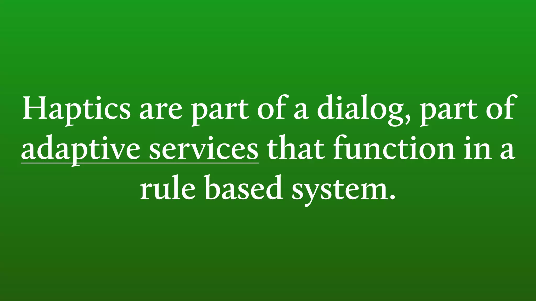 Haptics are part of a dialog, part of
adaptive services that function in a
rule based system.
 
