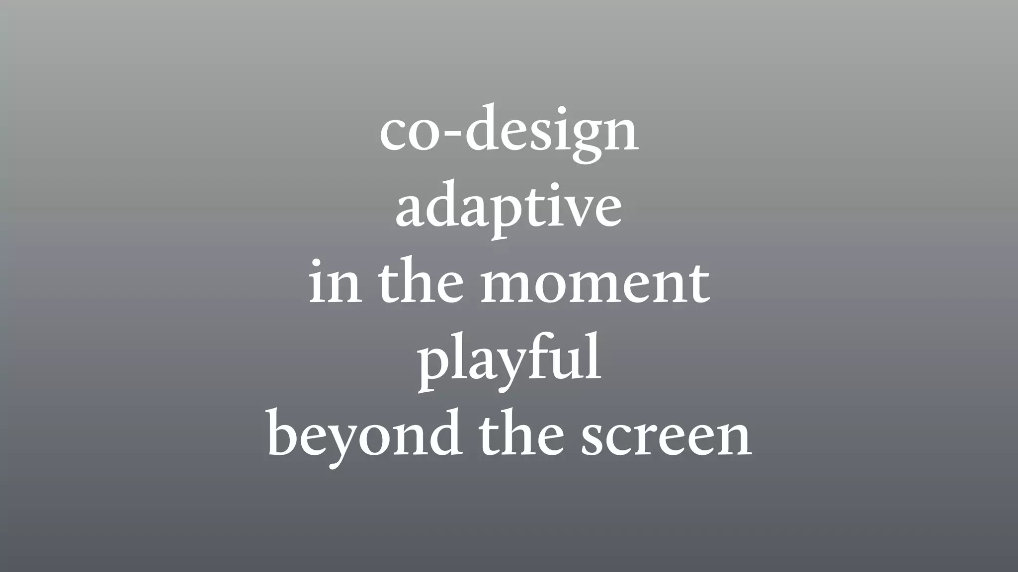 co-design
adaptive
in the moment
playful
beyond the screen
 