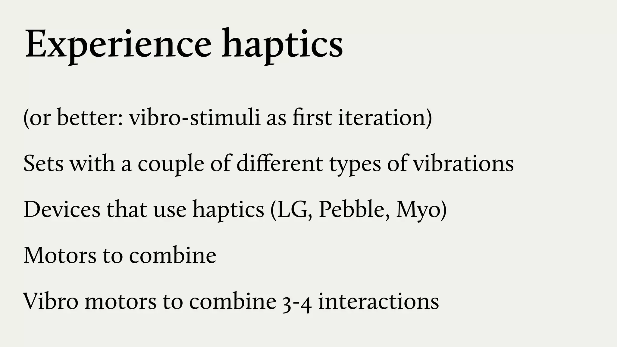 Experience haptics
(or better: vibro-stimuli as ﬁrst iteration)
Sets with a couple of diﬀerent types of vibrations
Devices that use haptics (LG, Pebble, Myo)
Motors to combine
Vibro motors to combine 3-4 interactions
 