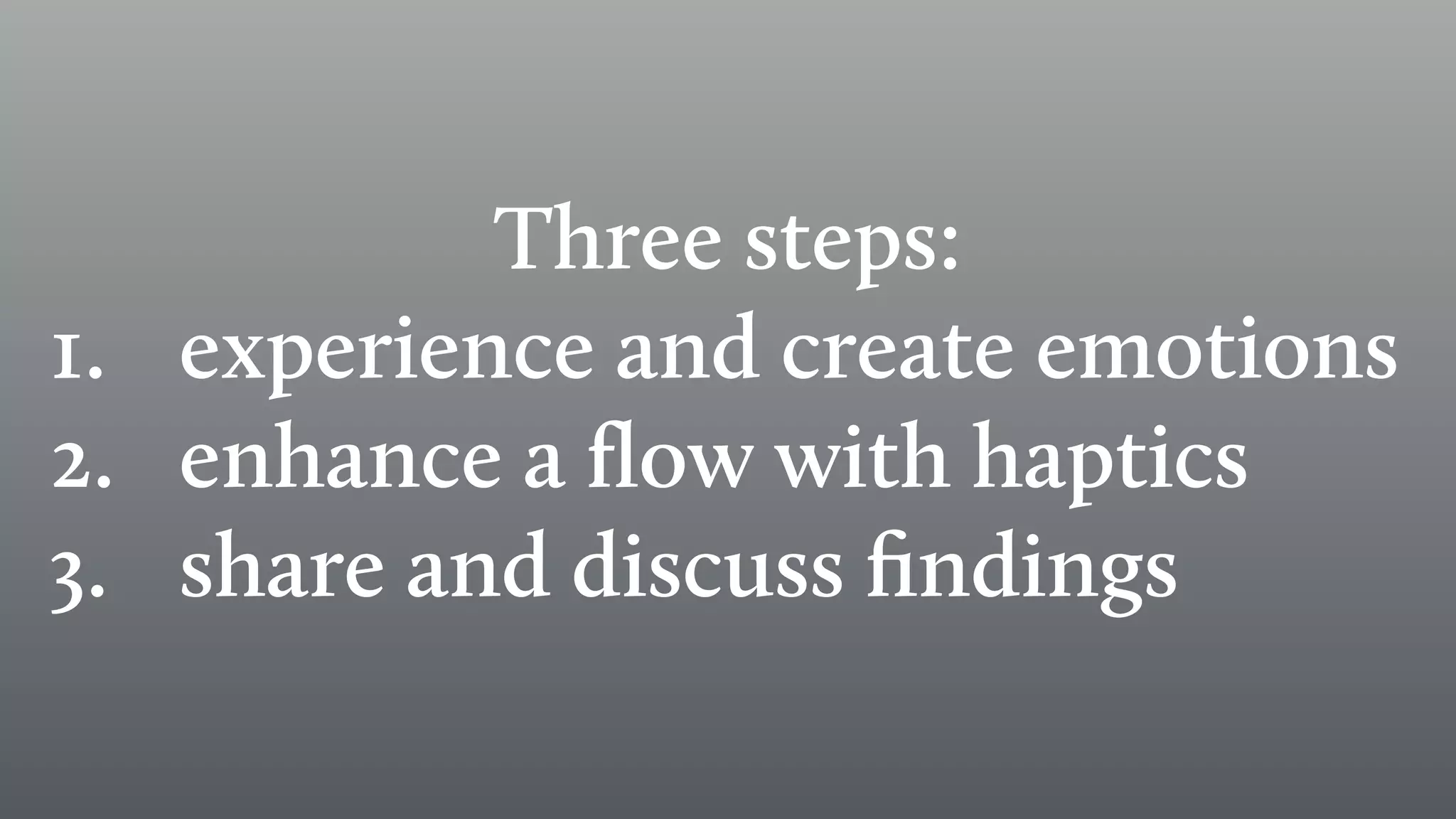 Three steps:
1. experience and create emotions
2. enhance a ﬂow with haptics
3. share and discuss ﬁndings
 