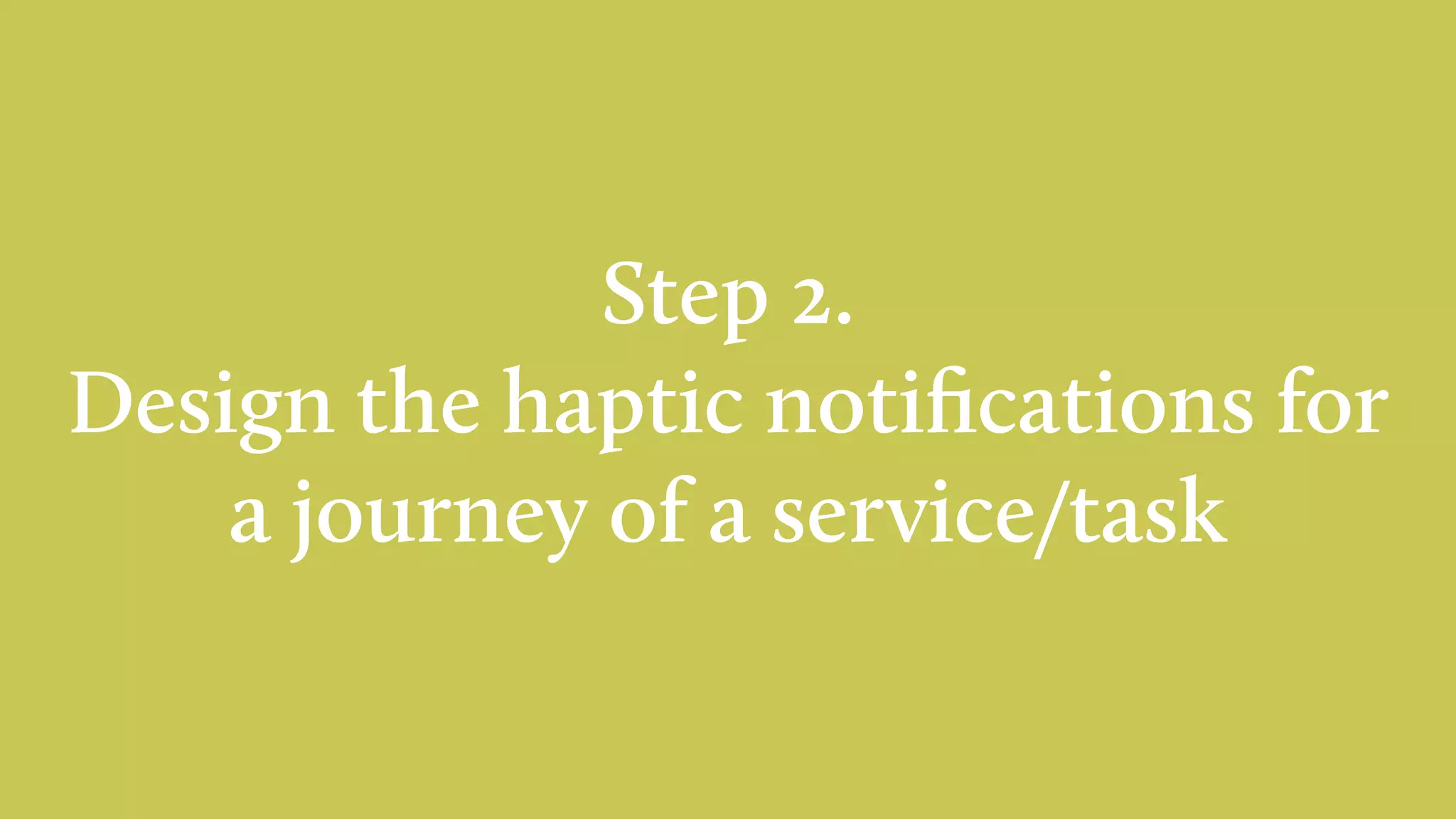 Step 2.
Design the haptic notiﬁcations for
a journey of a service/task
 