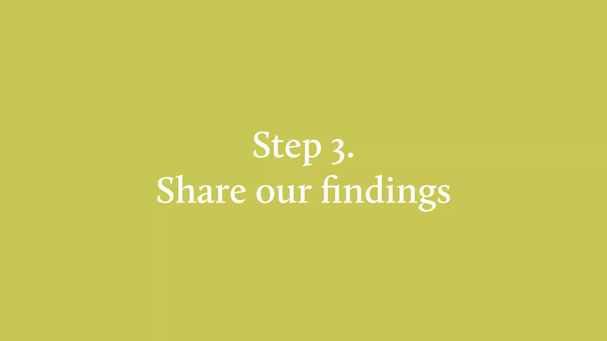 Step 3.
Share our ﬁndings
 