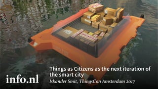 Things as Citizens as the next iteration of
the smart city
Iskander Smit, ThingsCon Amsterdam 2017
 