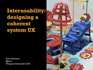 Interusability:
designing a
coherent
system UX
Claire Rowland
@clurr
Thingscon Amsterdam 2015
 