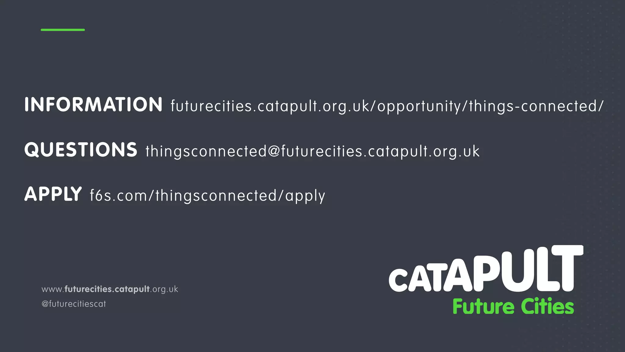 www.futurecities.catapult.org.uk
@futurecitiescat
INFORMATION futurecities.catapult.org.uk/opportunity/things-connected/
QUESTIONS thingsconnected@futurecities.catapult.org.uk
APPLY f6s.com/thingsconnected/apply
 