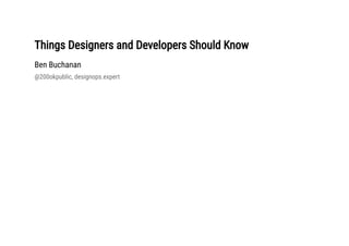 Things Designers and Developers Should KnowThings Designers and Developers Should Know
Ben Buchanan
@200okpublic, designops.expert
 