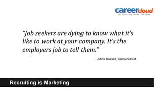 Recruiting is Marketing
“Job seekers are dying to know what it’s
like to work at your company. It’s the
employers job to t...