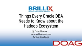 Zohar Elkayam
www.realdbamagic.com
Twitter: @realmgic
Things Every Oracle DBA
Needs to Know about the
Hadoop Ecosystem
 