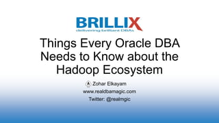 Zohar Elkayam
www.realdbamagic.com
Twitter: @realmgic
Things Every Oracle DBA
Needs to Know about the
Hadoop Ecosystem
 