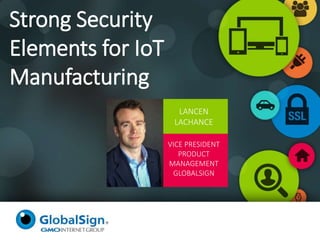 Strong Security
Elements for IoT
Manufacturing
LANCEN
LACHANCE
VICE PRESIDENT
PRODUCT
MANAGEMENT
GLOBALSIGN
 