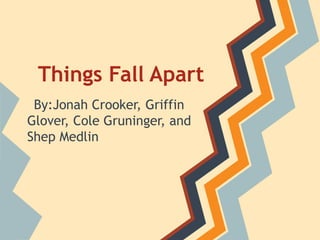 Things Fall Apart
 By:Jonah Crooker, Griffin
Glover, Cole Gruninger, and
Shep Medlin
 