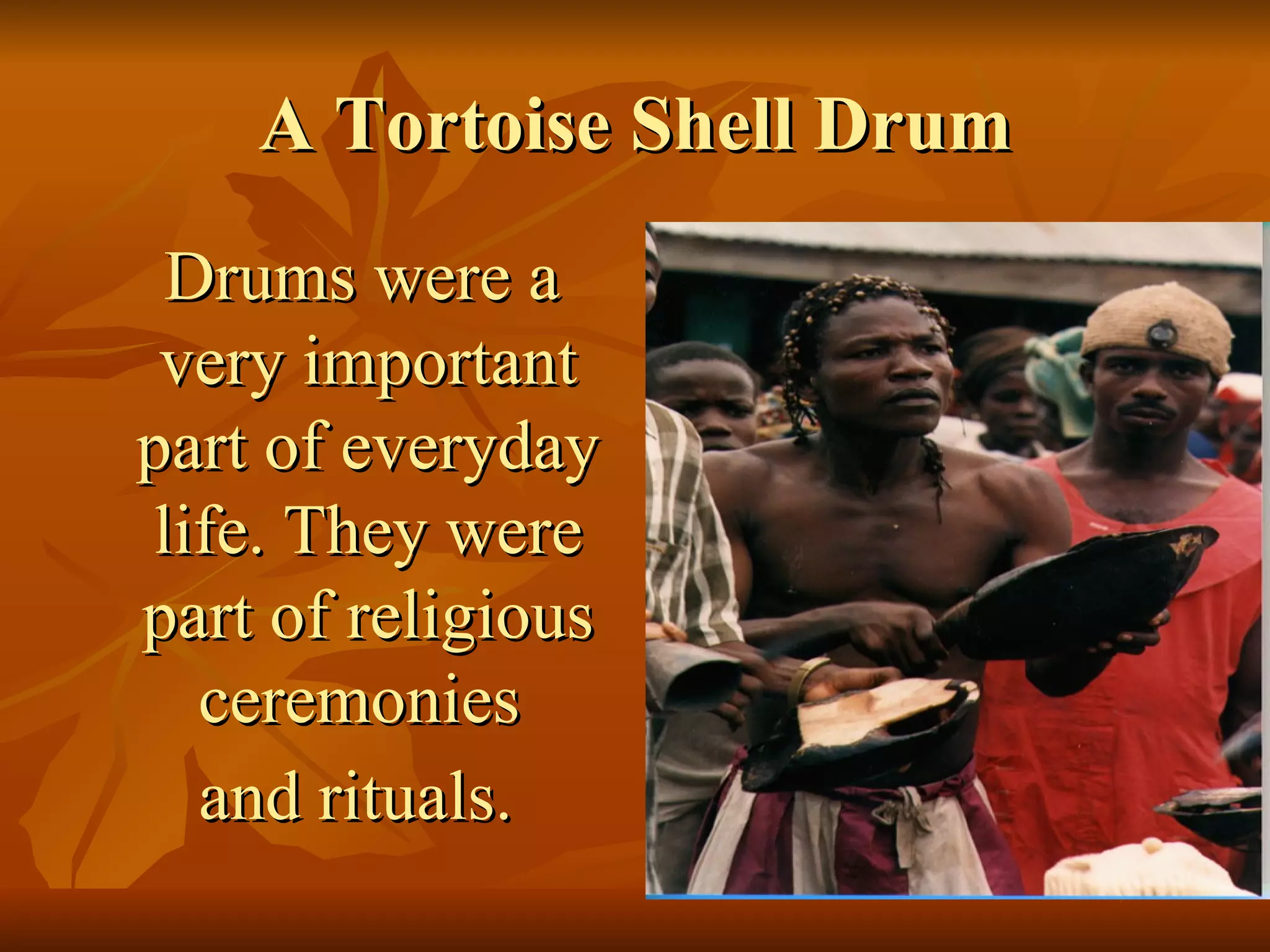 A Tortoise Shell Drum Drums were a very important part of everyday life. They were part of religious ceremonies  and rituals.   