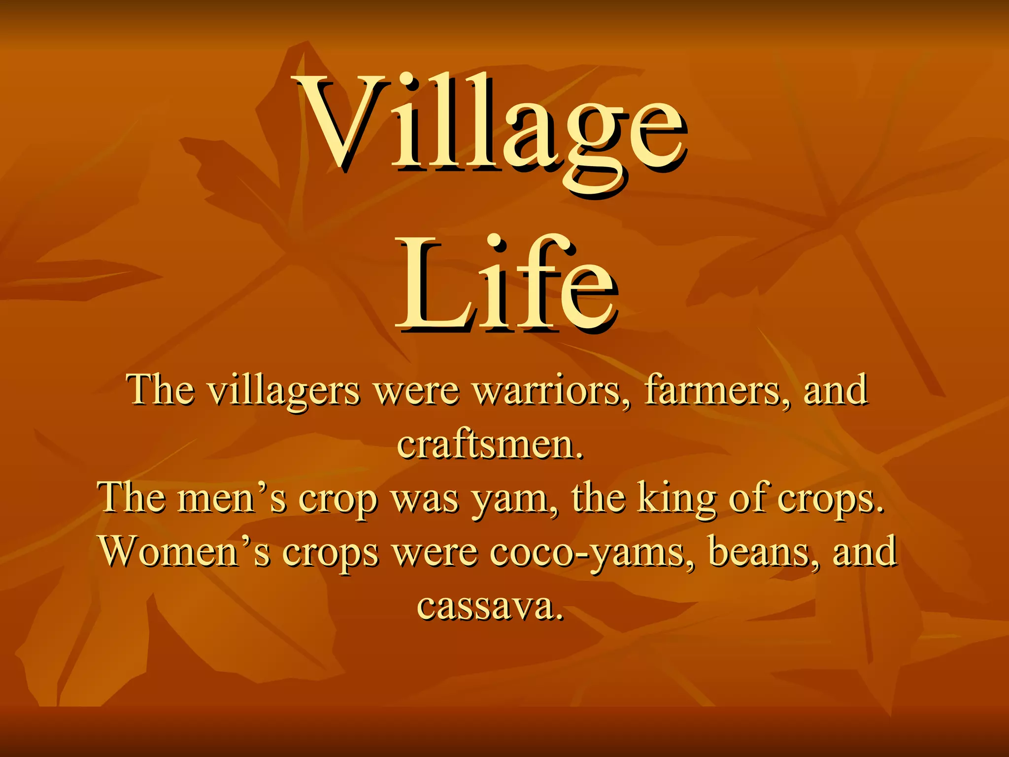 Village  Life The villagers were warriors, farmers, and craftsmen.  The men’s crop was yam, the king of crops.  Women’s crops were coco-yams, beans, and cassava.  