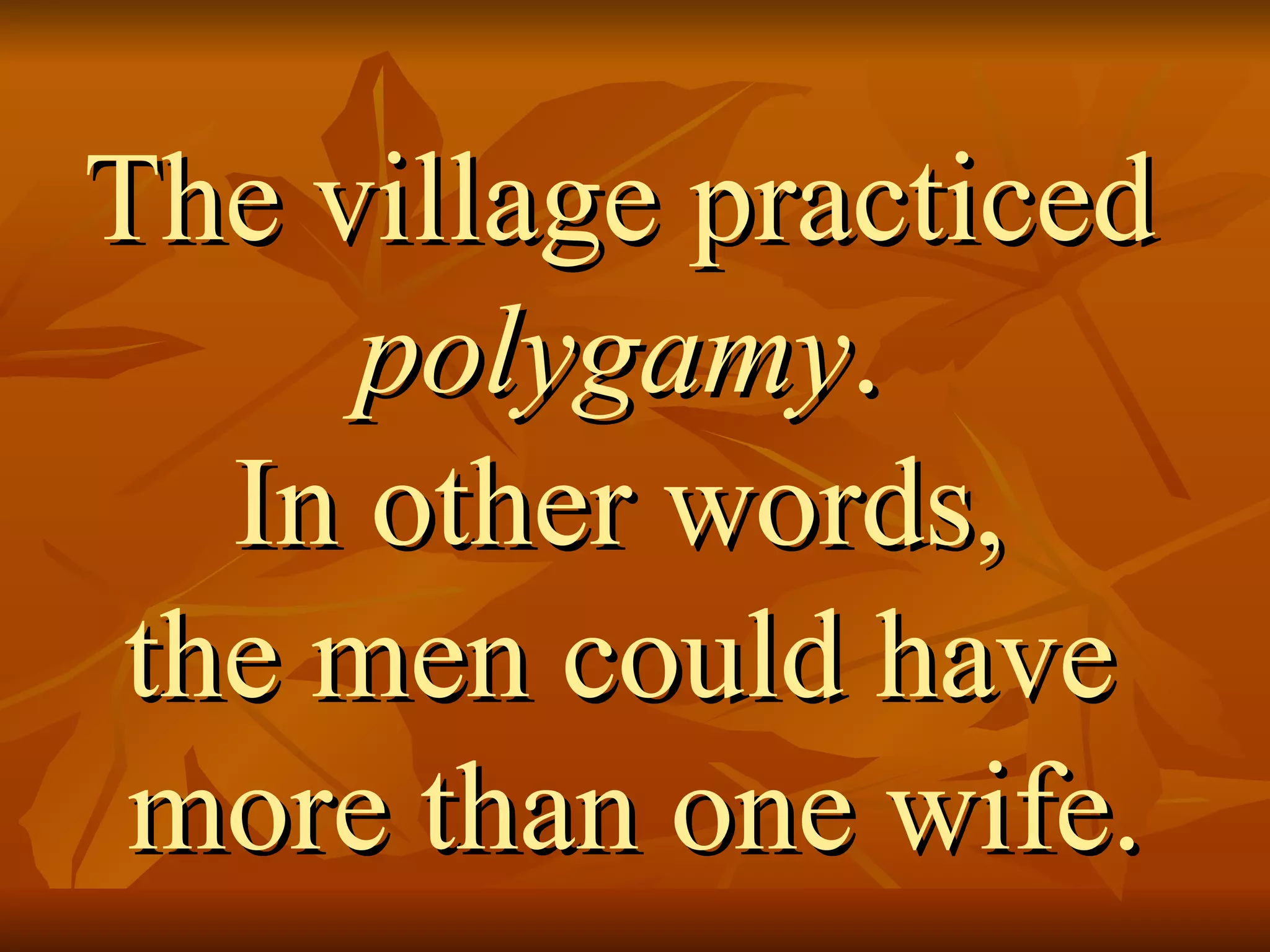 The village practiced  polygamy .  In other words,  the men could have  more than one wife. 