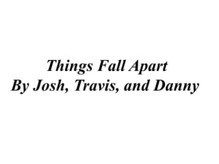 Things Fall Apart
By Josh, Travis, and Danny
 