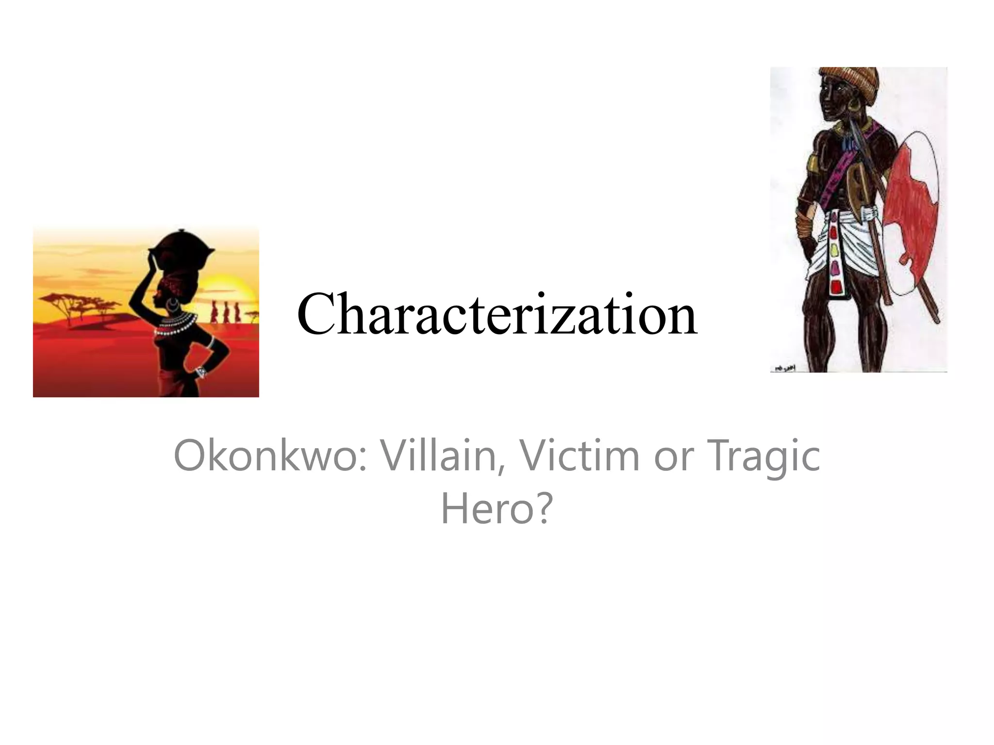 Characterization
Okonkwo: Villain, Victim or Tragic
Hero?

 