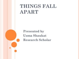 THINGS FALL 
APART 
Presented by 
Uzma Shaukat 
Research Scholar 
 