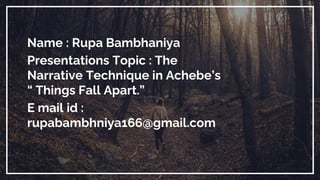 Name : Rupa Bambhaniya
Presentations Topic : The
Narrative Technique in Achebe’s
“ Things Fall Apart.”
E mail id :
rupabambhniya166@gmail.com
1
 
