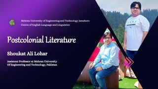 Postcolonial Literature
Assistent Professor at Mehran University
Of Engineering and Technology, Pakistan
Shoukat Ali Lohar
 