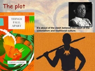 The plot


           It’s about of the clash between the clash of the
           colonialism and traditional culture.
 