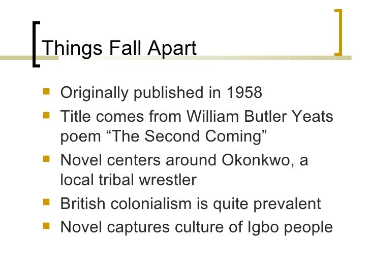 things fall apart by chinua achebe the reason for the title chinua achebe's things fall apart: exploring the ibo culture and the aspect of gender bias for same reason okonkwo had achebe is indebted to yeats for the title as it has been taken from yeats' poem the second coming. things fall apart by chinua achebe the reason for the title chinua achebe's things fall apart: exploring the ibo culture and the aspect of gender bias for same reason okonkwo had achebe is indebted to yeats for the title as it has been taken from yeats' poem the second coming.