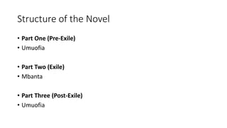 Structure of the Novel
• Part One (Pre-Exile)
• Umuofia
• Part Two (Exile)
• Mbanta
• Part Three (Post-Exile)
• Umuofia
 