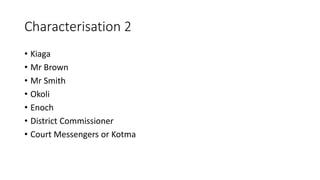 Characterisation 2
• Kiaga
• Mr Brown
• Mr Smith
• Okoli
• Enoch
• District Commissioner
• Court Messengers or Kotma
 