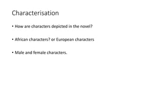 Characterisation
• How are characters depicted in the novel?
• African characters? or European characters
• Male and female characters.
 