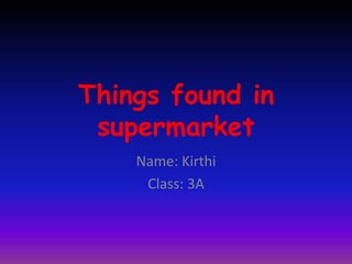 Things found in
supermarket
Name: Kirthi
Class: 3A
 