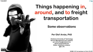 Things happening in,
around, and to freight
transportation
Some observations
Per Olof Arnäs, PhD
Chalmers University of Technology
Service Management and Logistics
per-olof.arnas@chalmers.se
about.me/perolofarnas
Slides: slideshare.net/poar
@Dr_PO
OKIMG_5751 by taymtaym on Flickr (CC-BY)
 