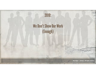Russ Unger | @russu | GE Capital Americas
2010:
We Don’t Show Our Work
(Enough)
 