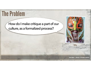 Russ Unger | @russu | GE Capital Americas
The Problem
Me
HowdoImakecritiqueapartof our
culture,asaformalizedprocess?
 