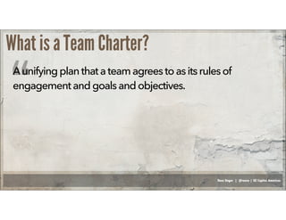 Russ Unger | @russu | GE Capital Americas
What is a Team Charter?
Aunifyingplanthat a team agrees toas its rulesof
engagement andgoalsandobjectives.
“
 